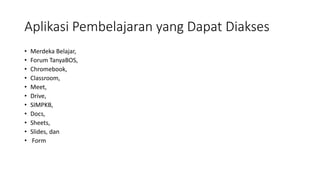 Aplikasi Pembelajaran yang Dapat Diakses
• Merdeka Belajar,
• Forum TanyaBOS,
• Chromebook,
• Classroom,
• Meet,
• Drive,
• SIMPKB,
• Docs,
• Sheets,
• Slides, dan
• Form
 
