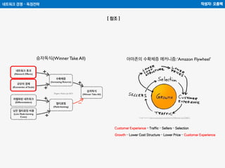 네트워크 경쟁 – 독점전략 작성자: 오종택
[ 참조 ]
Customer Experience – Traffic – Sellers – Selection
Growth – Lower Cost Structure – Lower Price – Customer Experience
 