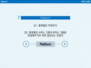 Platform?
Q2. 플랫폼은 A라는 그룹과 B라는 그룹을
연결해주기만 하면 생성되는 것일까
PlatformA B
Q1. 플랫폼은 무엇인가
작성자: 오종택
Platform?1
 