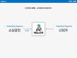 Platform?
[ 온디맨드 플랫폼 _ 교차네트워크 발생 원리 ]
작성자: 오종택
• Subsidizing Segment • Subsidized Segment
소상공인 USER수수료
 