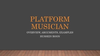 PLATFORM
MUSICIAN
OVERVIEW, ARGUMENTS, EXAMPLES
HUSSEIN BOON
 