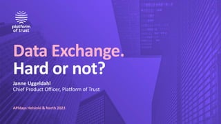Data Exchange.
Hard or not?
Janne Uggeldahl
Chief Product Officer, Platform of Trust
APIdays Helsinki & North 2023
 