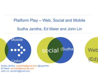 Platform Play – Web, Social and Mobile Sudha Jamthe, Ed Maier and John Lin Mobile  (John)  Web (Ed) Sudha Jamthe,  [email_address]  @sujamthe Ed Maier:  [email_address] John Lin: johnklin@gmail.com (Sudha)  