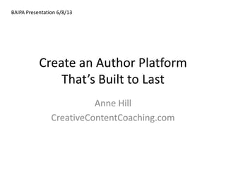 Create an Author Platform
That’s Built to Last
Anne Hill
CreativeContentCoaching.com
BAIPA Presentation 6/8/13
 