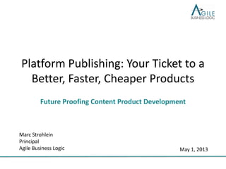 Platform Publishing: Your Ticket to a
Better, Faster, Cheaper Products
Future Proofing Content Product Development

Marc Strohlein
Principal
Agile Business Logic

May 1, 2013

 
