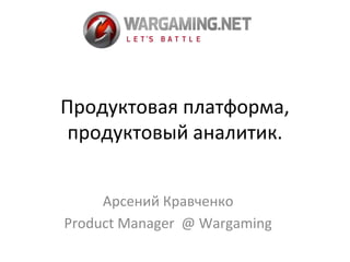 Продуктовая платформа, 
продуктовый аналитик. 
Арсений Кравченко 
Product Manager @ Wargaming 
 