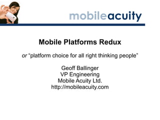 Mobile Platforms Redux or  “platform choice for all right thinking people” Geoff Ballinger VP Engineering Mobile Acuity Ltd. http://mobileacuity.com 