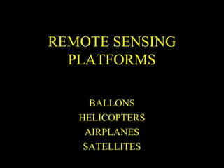 REMOTE SENSING
  PLATFORMS

     BALLONS
   HELICOPTERS
    AIRPLANES
    SATELLITES
 