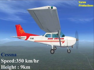 Cessna
Speed:350 km/hr
Height : 9km
 