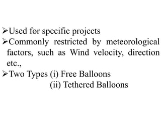 Used for specific projects
Commonly restricted by meteorological
factors, such as Wind velocity, direction
etc.,
Two Types (i) Free Balloons
(ii) Tethered Balloons
 