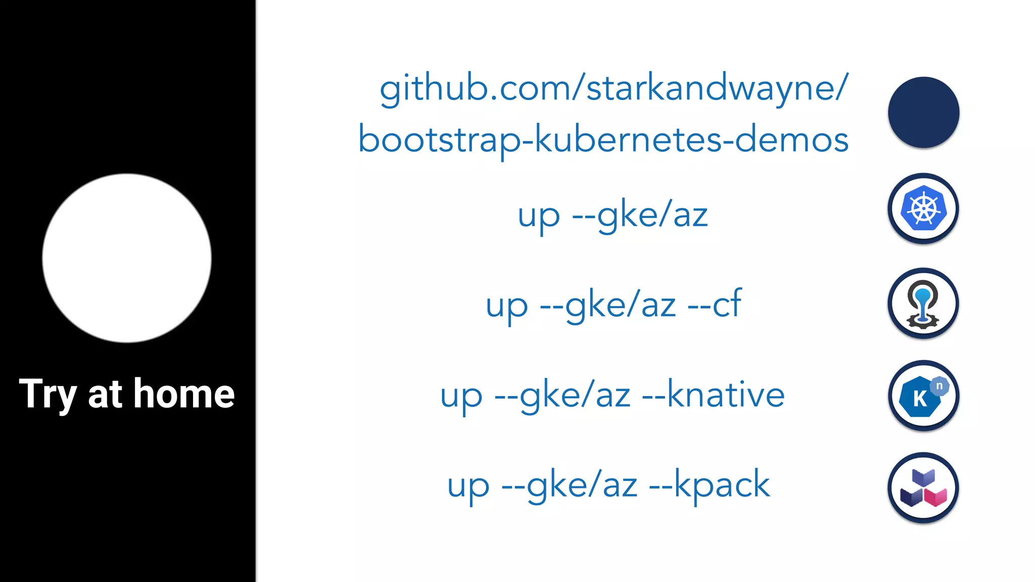 Try at home
up --gke/az --cf
github.com/starkandwayne/
bootstrap-kubernetes-demos
up --gke/az
up --gke/az --knative
up --gke/az --kpack
 