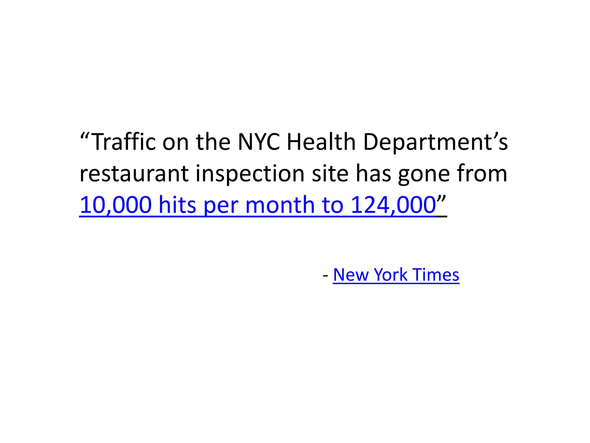 “Traffic on the NYC Health Department’s
restaurant inspection site has gone from
10,000 hits per month to 124,000”

                      - New York Times
 