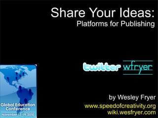 by Wesley Fryer
www.speedofcreativity.org
wiki.wesfryer.com
Share Your Ideas:
Platforms for Publishing
 