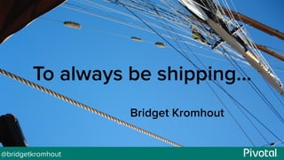 @bridgetkromhout
To always be shipping…
Bridget Kromhout
 