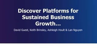 Discover Platforms for Sustained Business Growth
Discover Platforms for
Sustained Business
Growth…
David Guest, Keith Brinsley, Ashleigh Hoult & Lan Nguyen
 