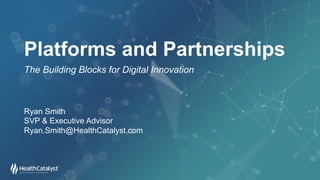 Platforms and Partnerships
The Building Blocks for Digital Innovation
Ryan Smith
SVP & Executive Advisor
Ryan.Smith@HealthCatalyst.com
 