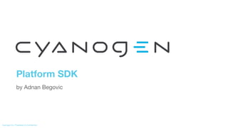 Cyanogen Inc. Proprietary & Confidential
Platform SDK
by Adnan Begovic
 