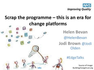@HelenBevan @Jodi Olden #EdgeTalks
Scrap the programme – this is an era for
change platforms
Source of image:
Buildingchangetrust.org
Helen Bevan
@HelenBevan
Jodi Brown @Jodi
Olden
#EdgeTalks
 
