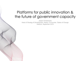 Platforms for public innovation &
the future of government capacity
Jesper Christiansen
Head of Strategy & Development, Nesta / Co-founder, States of Change
Helsinki, September 2019
 