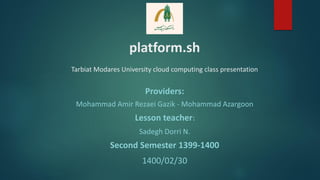 platform.sh
Tarbiat Modares University cloud computing class presentation
Providers:
Mohammad Amir Rezaei Gazik - Mohammad Azargoon
Lesson teacher:
Sadegh Dorri N.
Second Semester 1399-1400
1400/02/30
 