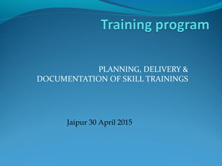 PLANNING, DELIVERY &
DOCUMENTATION OF SKILL TRAININGS
Jaipur 30 April 2015
 