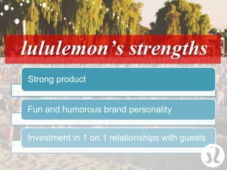Strong product
Fun and humorous brand personality
Investment in 1 on 1 relationships with guests
lululemon’s strengths
 