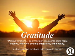 “Positive emotions… can transform people into being more
creative, effective, socially integrated, and healthy.
In short, positive emotions help people to thrive.”
Gratitude
 