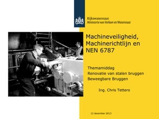 Machineveiligheid,
Machinerichtlijn en
NEN 6787
Themamiddag
Renovatie van stalen bruggen
Beweegbare Bruggen
Ing. Chris Tettero

12 december 2013

 