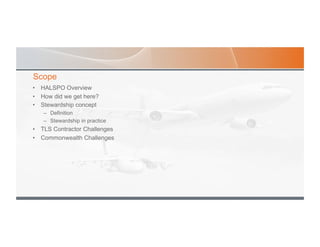 Scope
•  HALSPO Overview
•  How did we get here?
•  Stewardship concept
–  Definition
–  Stewardship in practice
•  TLS Contractor Challenges
•  Commonwealth Challenges
 