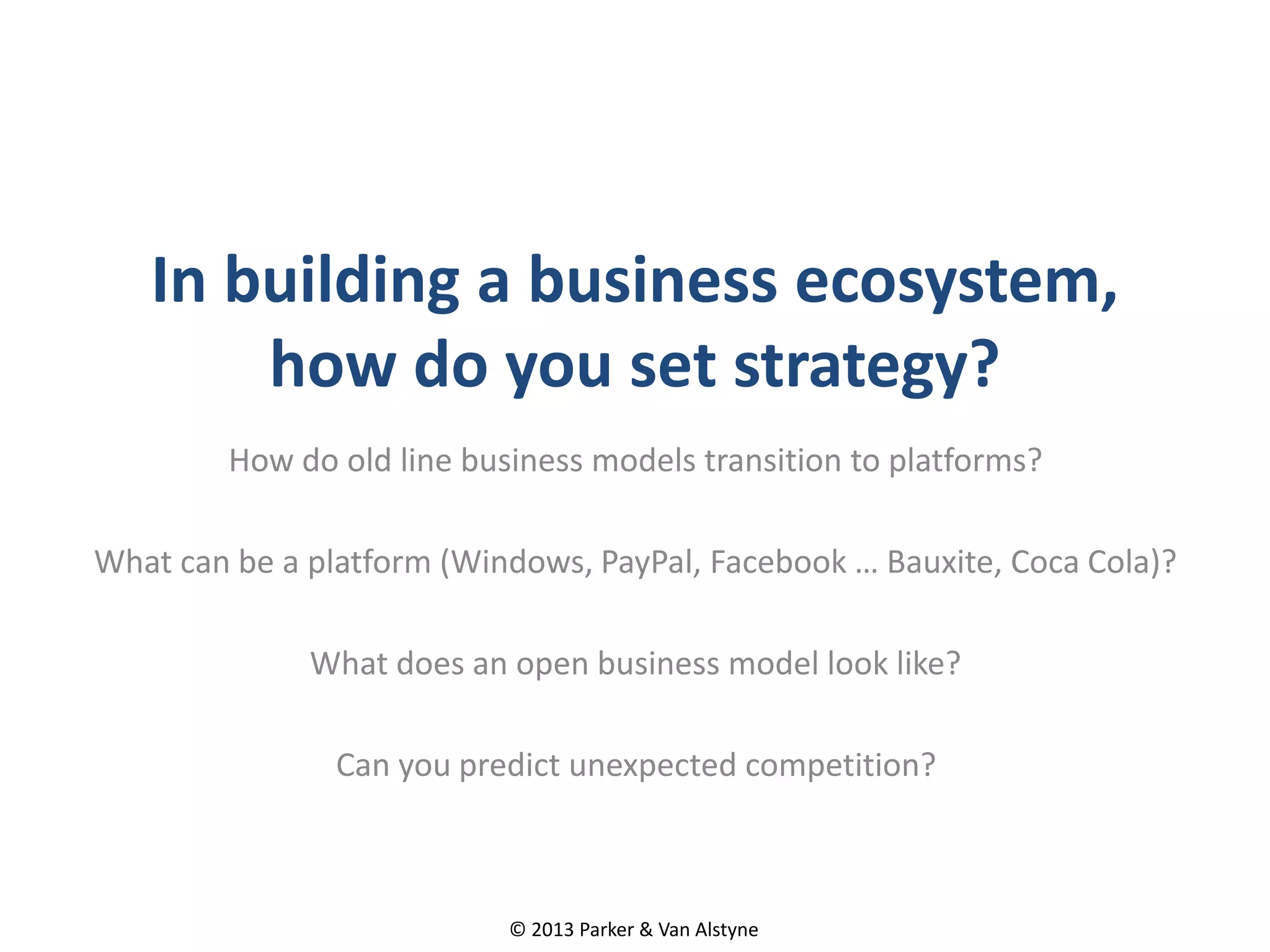 In building a business ecosystem,
how do you set strategy?
How do old line business models transition to platforms?
What can be a platform (Windows, PayPal, Facebook … Bauxite, Coca Cola)?
What does an open business model look like?
Can you predict unexpected competition?
© 2013 Parker & Van Alstyne
 