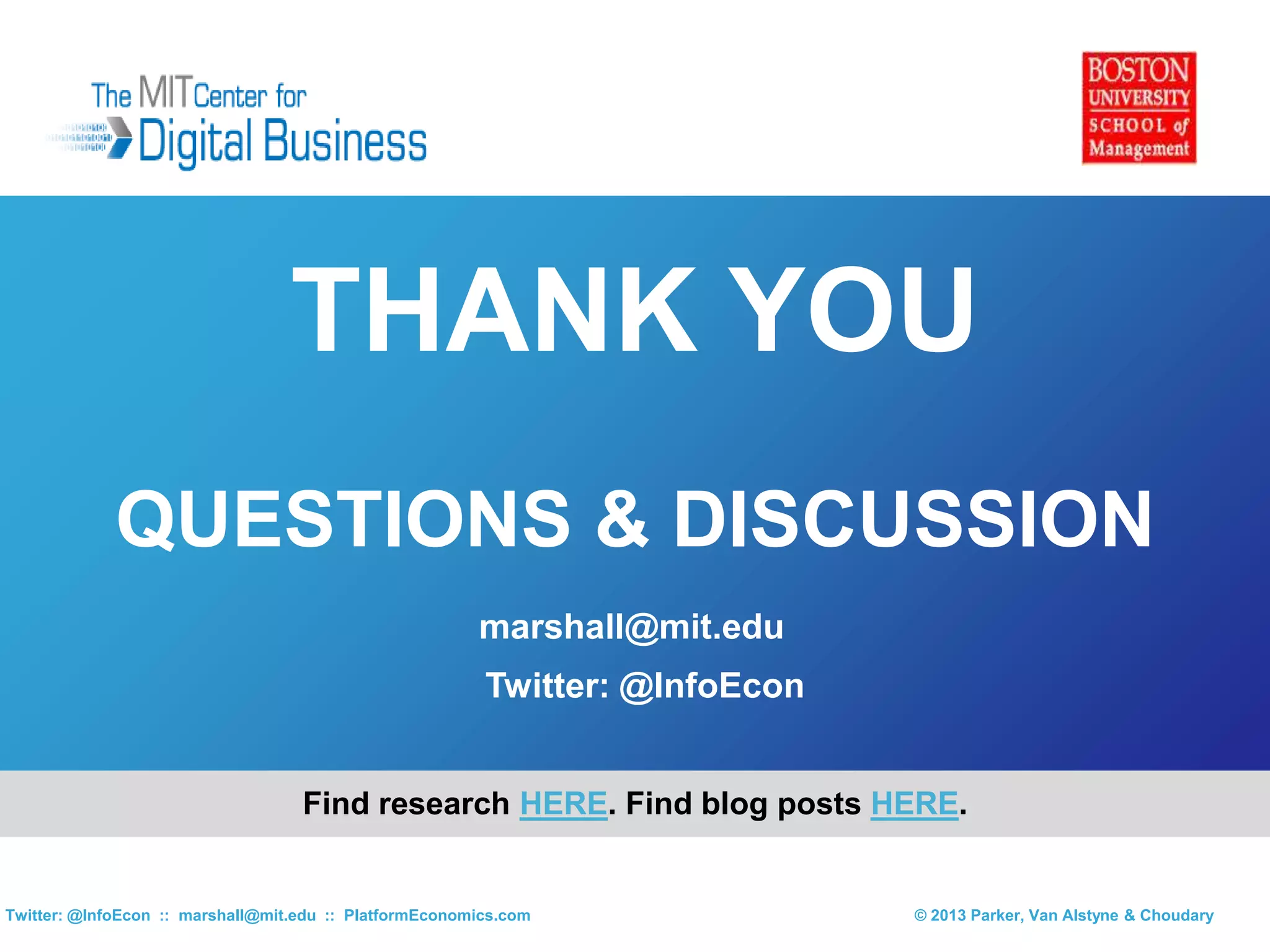 THANK YOU
QUESTIONS & DISCUSSION
© 2013 Parker, Van Alstyne & ChoudaryTwitter: @InfoEcon :: marshall@mit.edu :: PlatformEconomics.com
marshall@mit.edu
Twitter: @InfoEcon
Find research HERE. Find blog posts HERE.
 