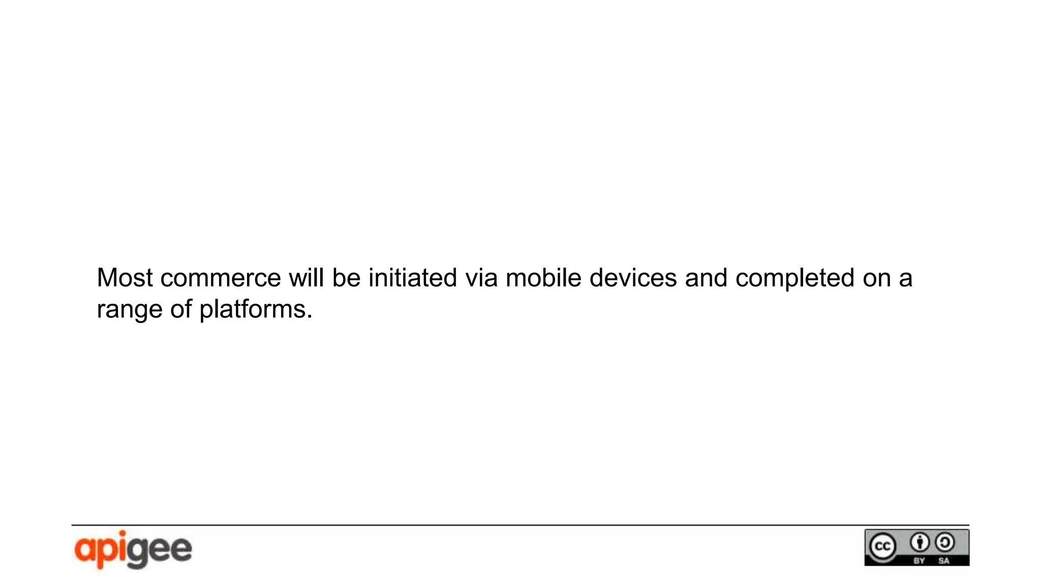 Most commerce will be initiated via mobile devices and completed on a
range of platforms.
 