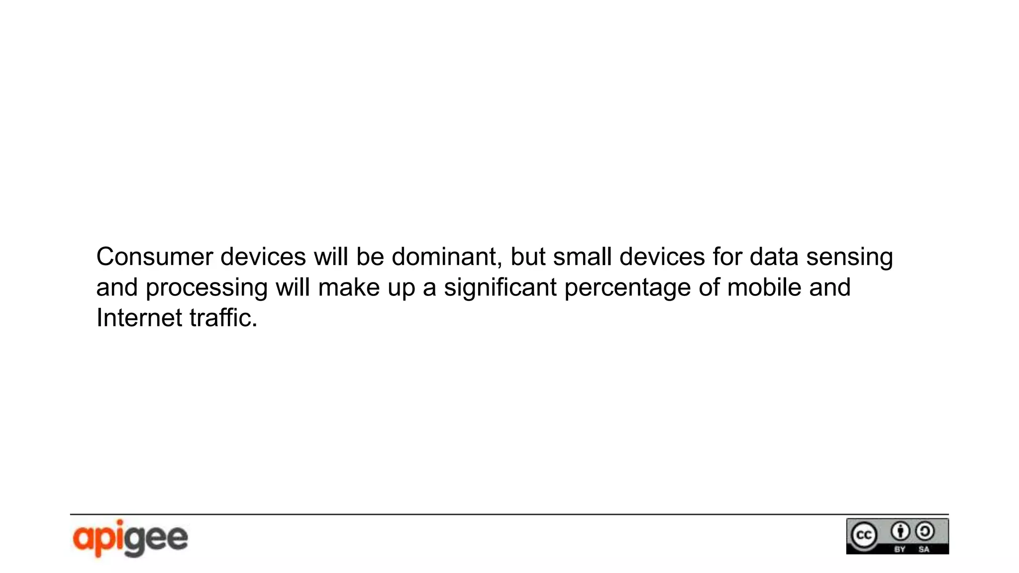 Consumer devices will be dominant, but small devices for data sensing
and processing will make up a significant percentage of mobile and
Internet traffic.
 