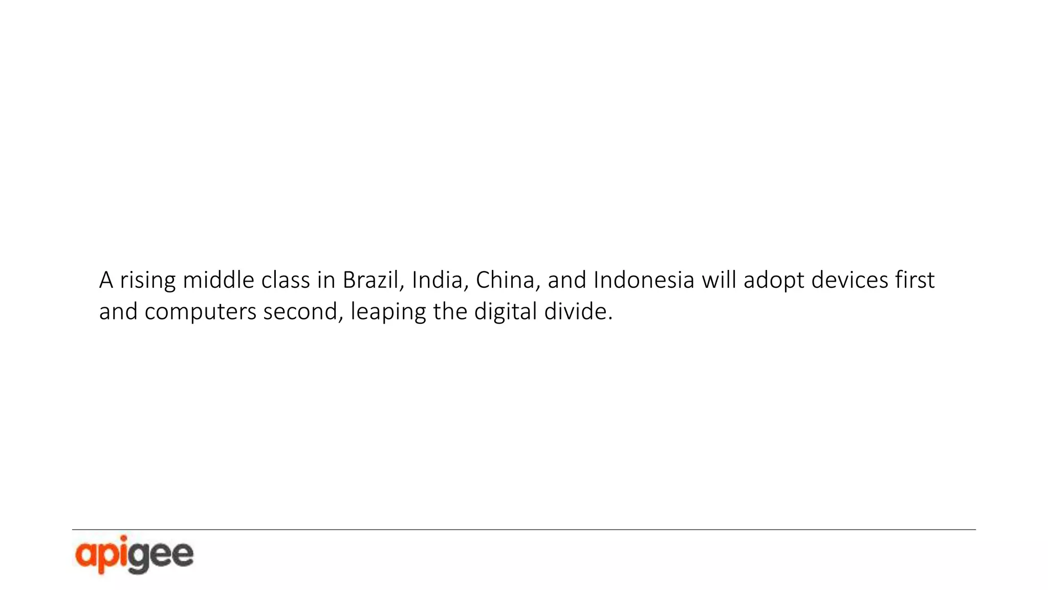 Most commerce will be initiated via mobile devices and completed on a range of platforms.
Most transactions, when executed, will be multi-party: between the app and the underlying
services.
Social media with effective partitions and channels will be the dominant mode of
communication.
User attention will continue to fragment, alternately directing and being directed by a range
of apps.
Data will be a unit of value and a mechanism of lock-in.

Industries will be platform-shaped, with a dominant player occupying the highmargin platform position and pushing others to supporting roles.

 