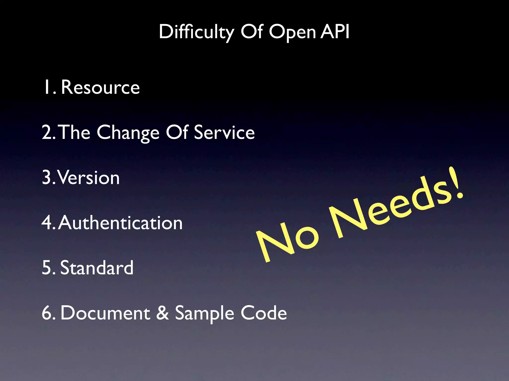 Difﬁculty Of Open API

1. Resource

2. The Change Of Service

3.Version

                               ee ds!
4. Authentication
                            o N
5. Standard
                           N
6. Document & Sample Code
 