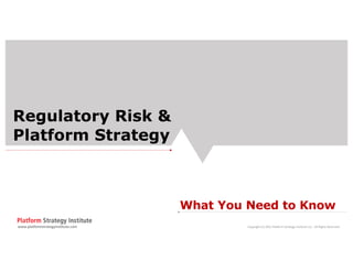 Regulatory Risk &
Platform Strategy
What You Need to Know
www.platformstrategyinstitute.com Copyright (c) 2021 Platform Strategy Institute LLC. All Rights Reserved.
 