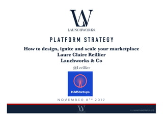 P L A T F O R M S T R A T E G Y
How to design, ignite and scale your marketplace
Laure Claire Reillier
Lauchworks & Co
@Lreillier
N O V E M B E R 8 T H 2 0 1 7
© LAUNCHWORKS & CO
 