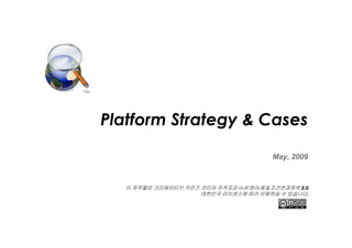 Platform Strategy & Cases
May, 2009

이 저작물은 크리에이티브 커먼즈 코리아 저작자표시-비영리-동일조건변경허락 2.0
대한민국 라이센스에 따라 이용하실 수 있습니다.

 