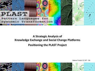 
	
  
	
  
A	
  Strategic	
  Analysis	
  of	
  	
  	
  
Knowledge	
  Exchange	
  and	
  Social	
  Change	
  Pla9orms	
  
	
  
Posi;oning	
  the	
  PLAST	
  Project	
  
Helene Finidori CC BY - SA
 