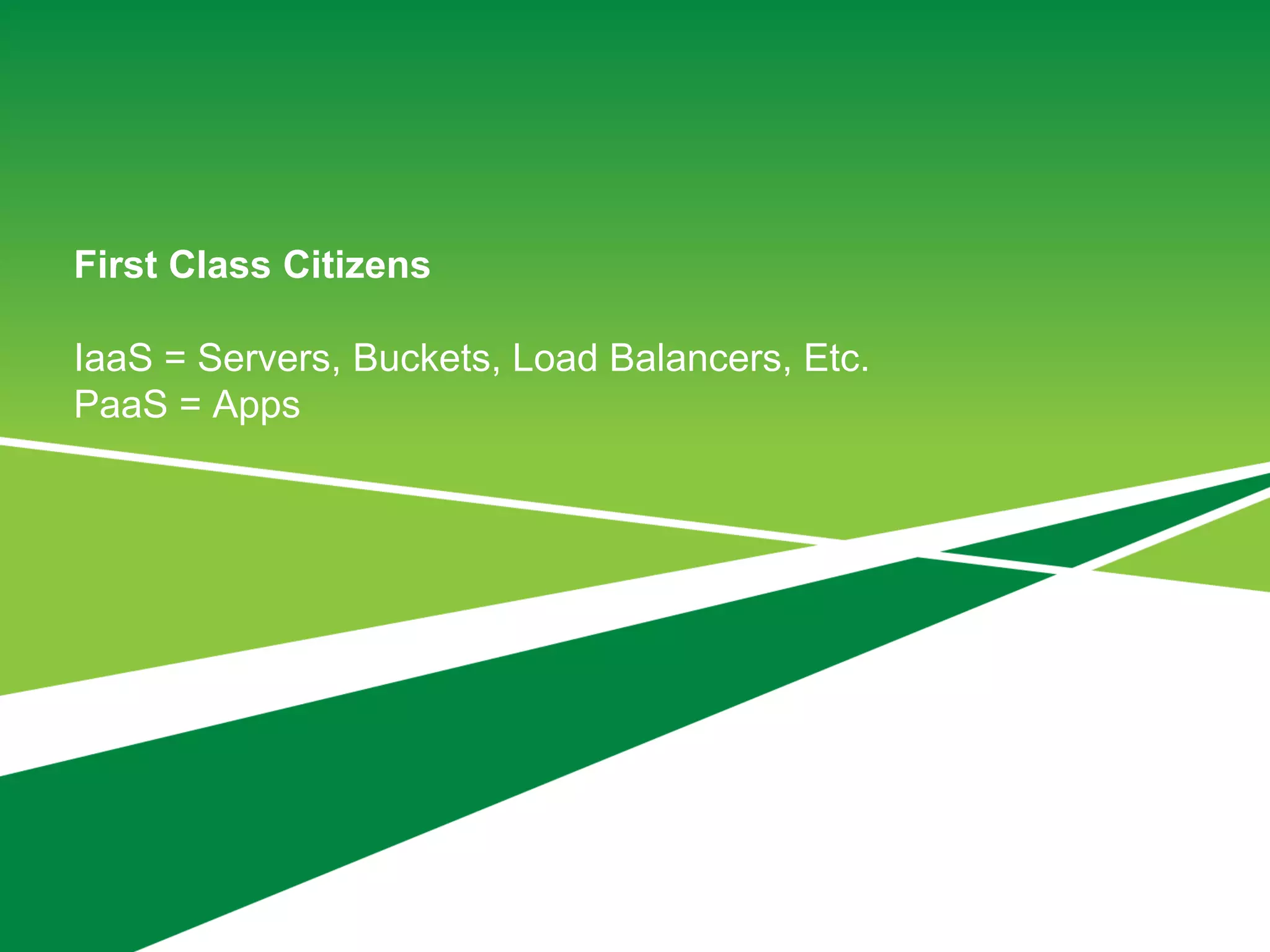 First Class Citizens
IaaS = Servers, Buckets, Load Balancers, Etc.
PaaS = Apps