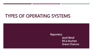 TYPES OF OPERATING SYSTEMS
Reporters:
Jacel Beral
RiCa Buchan
Grace Charcos
 