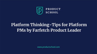 www.productschool.com
Platform Thinking-Tips for Platform
PMs by Farfetch Product Leader
 