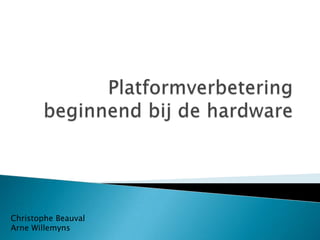 Platformverbetering beginnend bij de hardware Christophe Beauval Arne Willemyns 