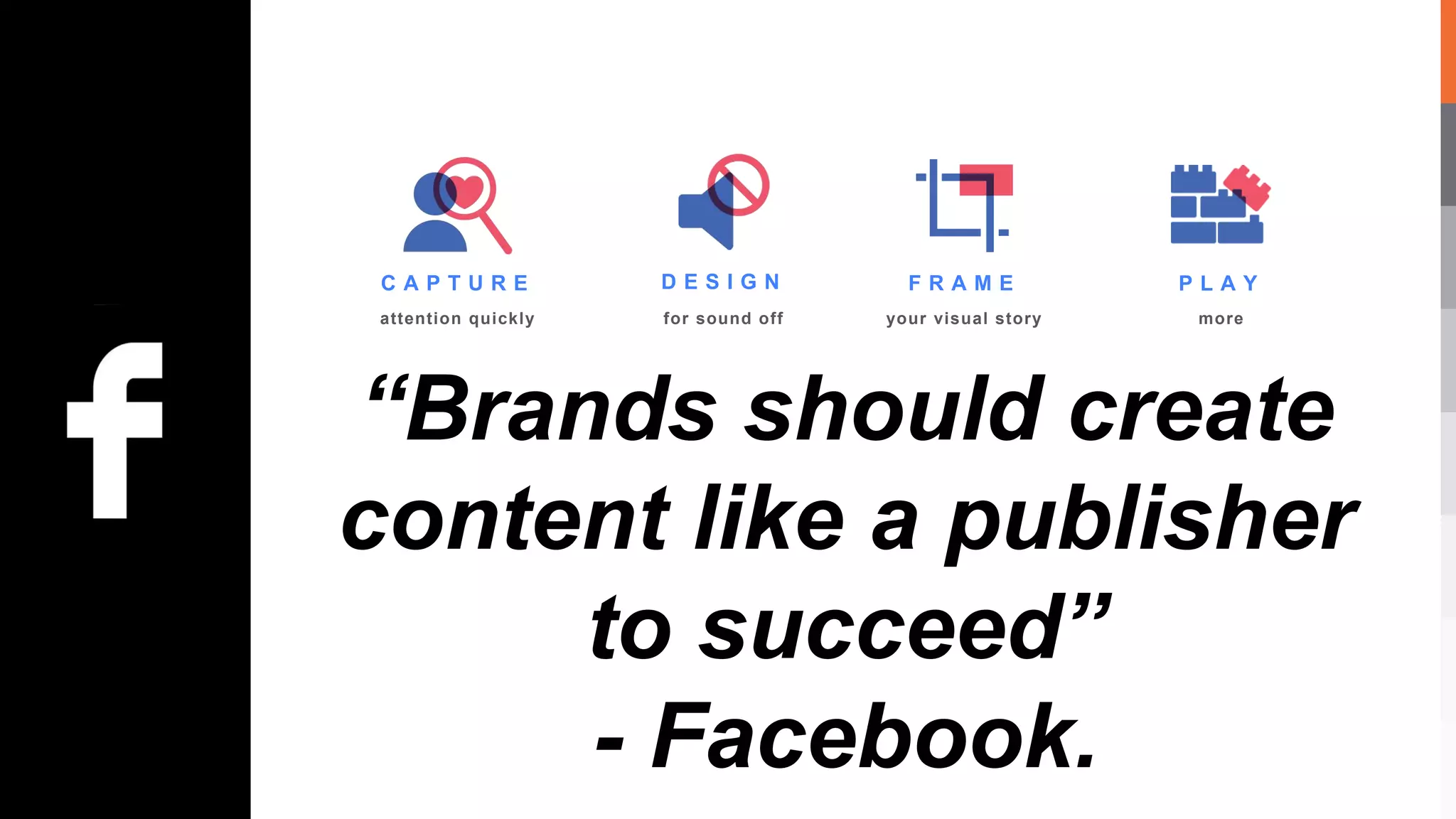 attention quickly
C A P T U R E P L A Y
morefor sound off
D E S I G N F R A M E
your visual story
“Brands should create
content like a publisher
to succeed”
- Facebook.
 