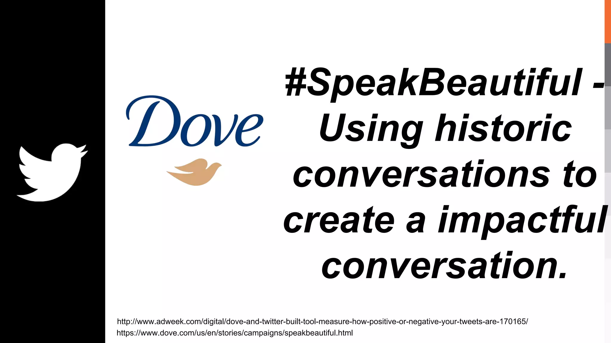 #SpeakBeautiful -
Using historic
conversations to
create a impactful
conversation.
http://www.adweek.com/digital/dove-and-twitter-built-tool-measure-how-positive-or-negative-your-tweets-are-170165/
https://www.dove.com/us/en/stories/campaigns/speakbeautiful.html
 