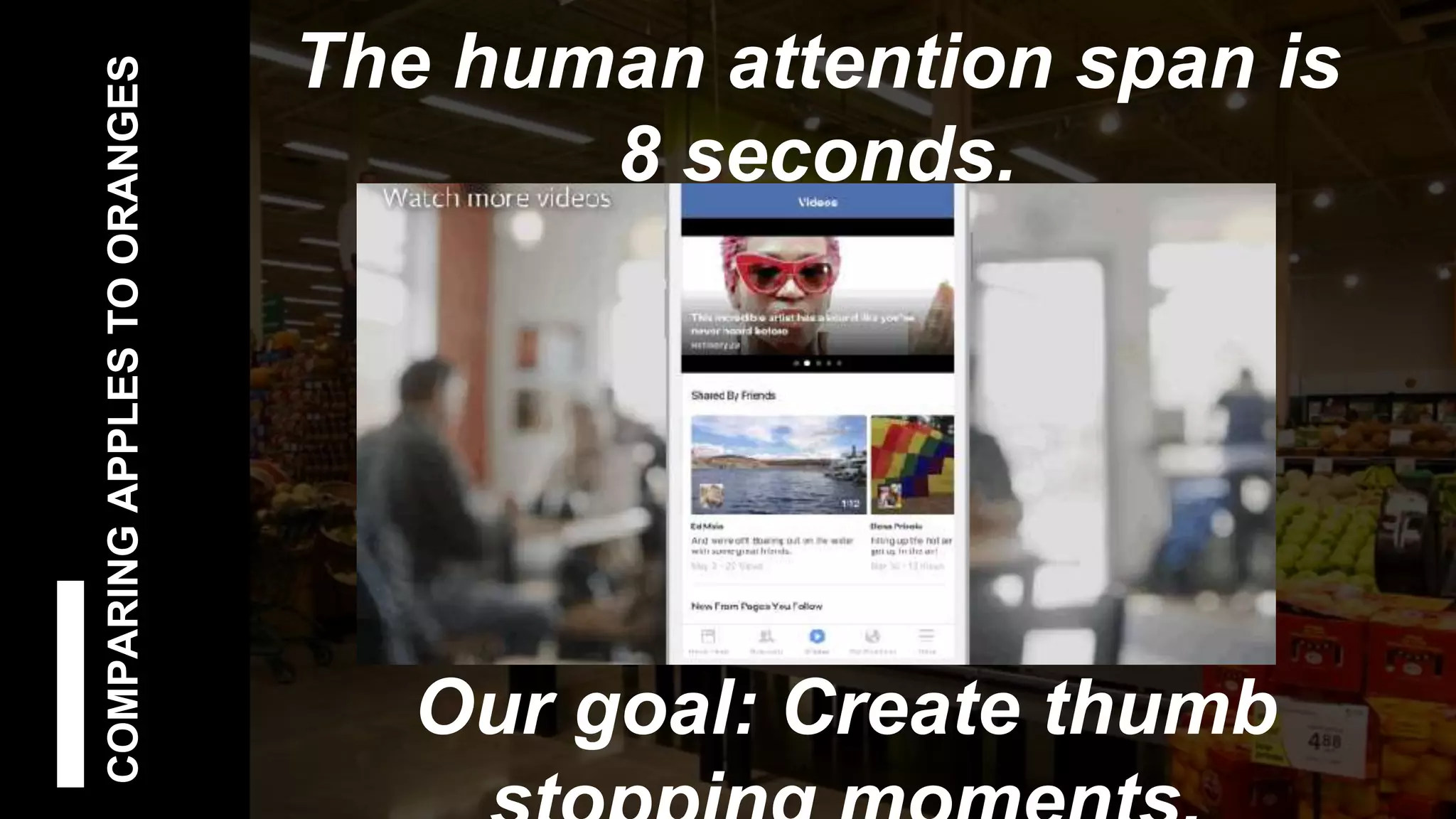COMPARINGAPPLESTOORANGES
Our goal: Create thumb
The human attention span is
8 seconds.
 