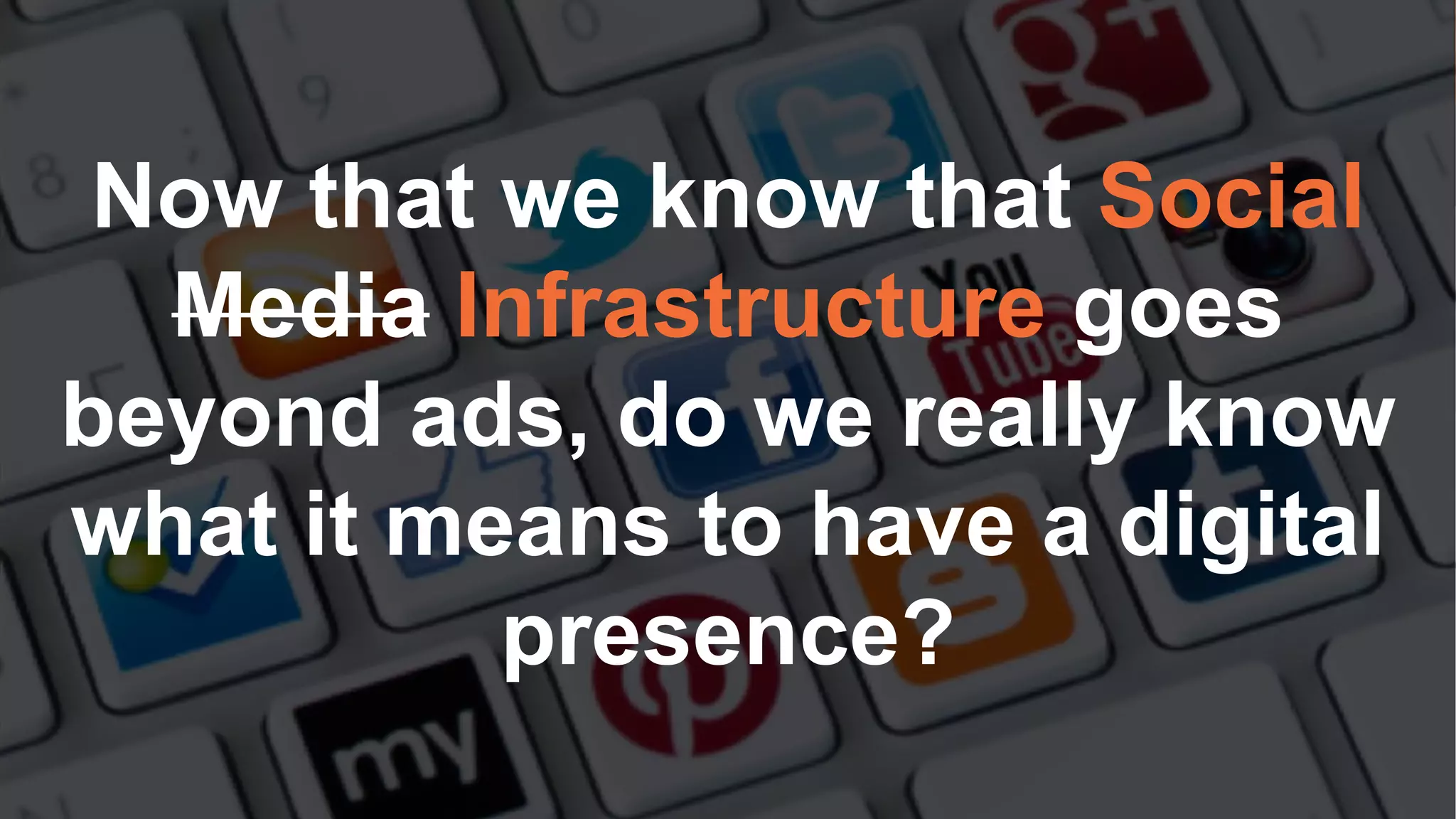 Now that we know that Social
Media Infrastructure goes
beyond ads, do we really know
what it means to have a digital
presence?
 