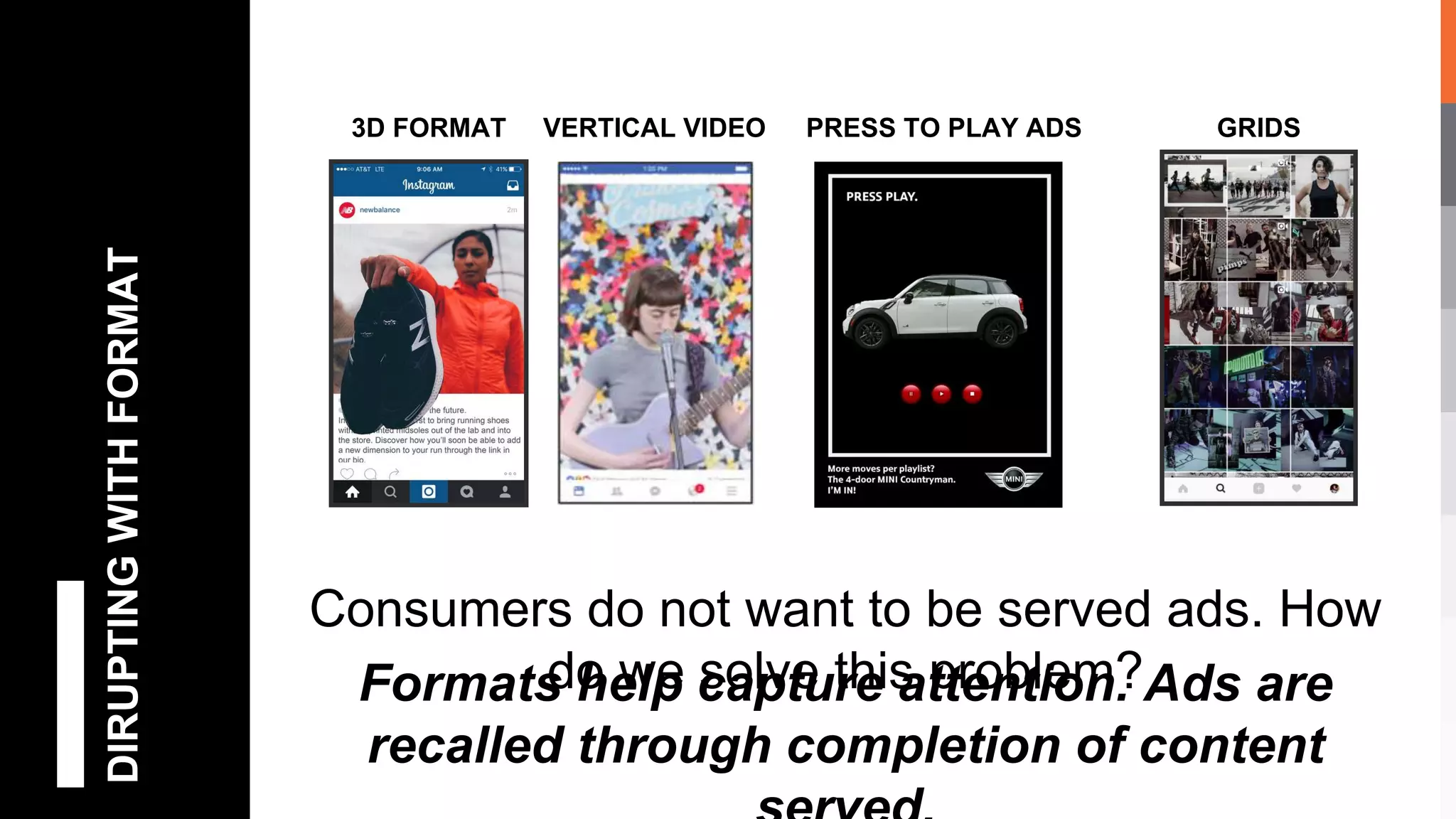 DIRUPTINGWITHFORMAT 3D FORMAT VERTICAL VIDEO PRESS TO PLAY ADS GRIDS
Consumers do not want to be served ads. How
do we solve this problem?Formats help capture attention. Ads are
recalled through completion of content
 