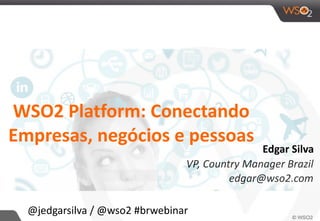 VP,	
  Country	
  Manager	
  Brazil
edgar@wso2.com
Edgar	
  Silva
WSO2	
  Platform:	
  Conectando	
  
Empresas,	
  negócios	
  e	
  pessoas 
@jedgarsilva	
  /	
  @wso2	
  #brwebinar
 