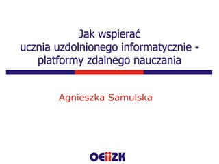 Jak wspieraćucznia uzdolnionego informatycznie - platformy zdalnego nauczania Agnieszka Samulska 